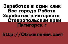 Заработок в один клик - Все города Работа » Заработок в интернете   . Ставропольский край,Пятигорск г.